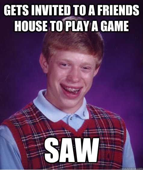 Gets invited to a friends house to play a game saw  Bad Luck Brian