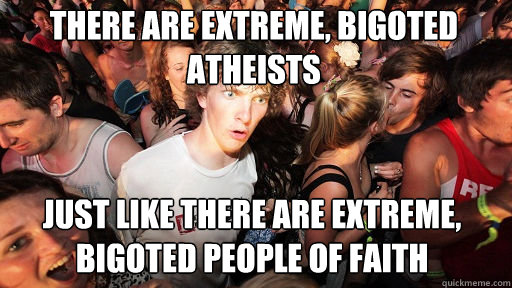 there are extreme, bigoted atheists just like there are extreme, bigoted people of faith  Sudden Clarity Clarence