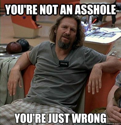 You're not an asshole you're just wrong  The Dude