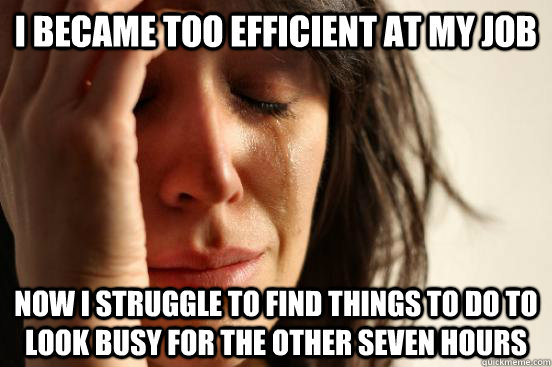 I became too efficient at my job now I struggle to find things to do to look busy for the other seven hours  First World Problems