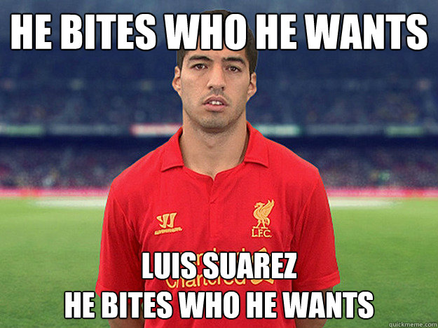 He bites who he wants
 Luis Suarez
He bites who he wants  - He bites who he wants
 Luis Suarez
He bites who he wants   Scumbag Suarez