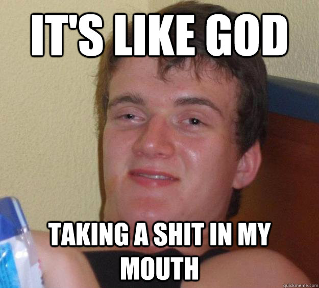 It's like God taking a shit in my mouth  10 Guy