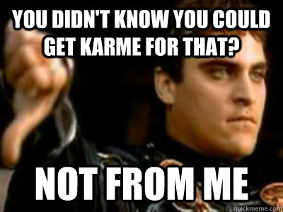 You didn't know you could get karme for that? Not from me  Downvoting Roman