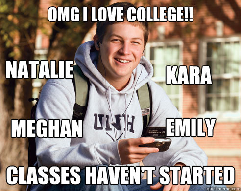 OMG I LOVE COLLEGE!! Classes haven't started Kara NAtalie Meghan Emily  College Freshman