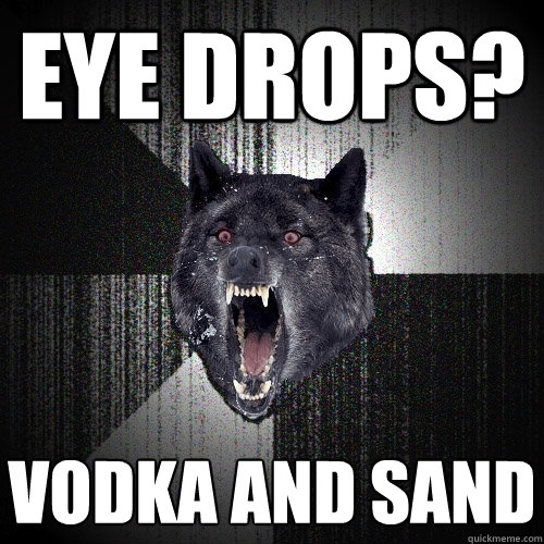 eye drops? vodka and sand  Insanity Wolf