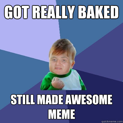 got really baked  Still made awesome meme - got really baked  Still made awesome meme  Stoned successes kid
