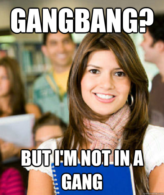 Gangbang? But I'm not in a gang - Gangbang? But I'm not in a gang  busch sheltered freshman