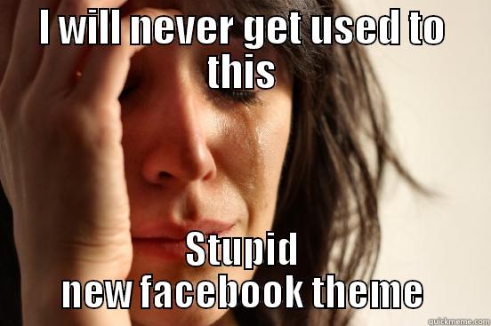I WILL NEVER GET USED TO THIS STUPID NEW FACEBOOK THEME First World Problems