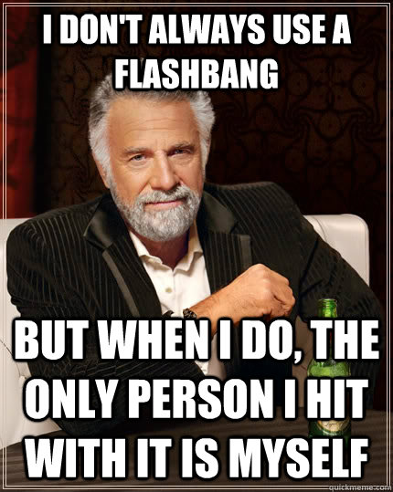 I don't always use a flashbang but when I do, the only person i hit with it is myself  The Most Interesting Man In The World