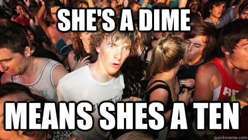 She's a dime means shes a ten  Sudden Clarity Clarence