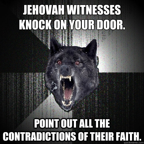 Jehovah Witnesses
knock on your door. Point out all the contradictions of their faith.  Insanity Wolf