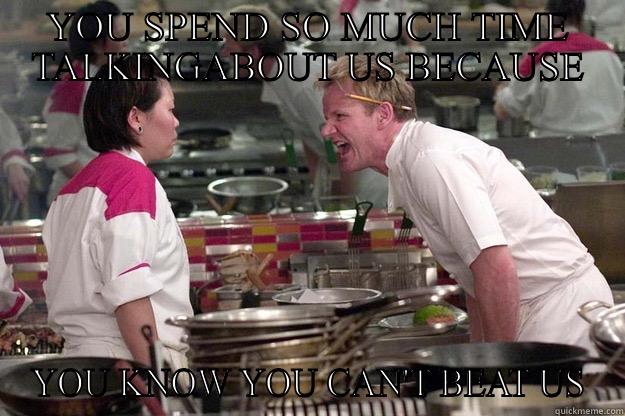 YOU SPEND SO MUCH TIME TALKINGABOUT US BECAUSE YOU KNOW YOU CAN'T BEAT US Gordon Ramsay