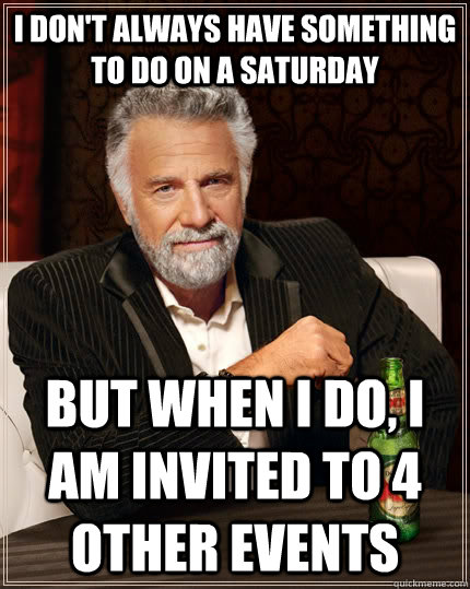 I don't always have something to do on a Saturday but when I do, I am invited to 4 other events  The Most Interesting Man In The World
