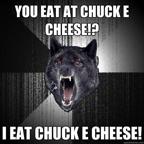 YOU EAT AT CHUCK E CHEESE!? I EAT CHUCK E CHEESE!  Insanity Wolf