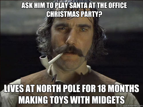 Ask him to play Santa at the office Christmas party? Lives at North Pole for 18 months making toys with midgets - Ask him to play Santa at the office Christmas party? Lives at North Pole for 18 months making toys with midgets  Overly committed Daniel Day Lewis