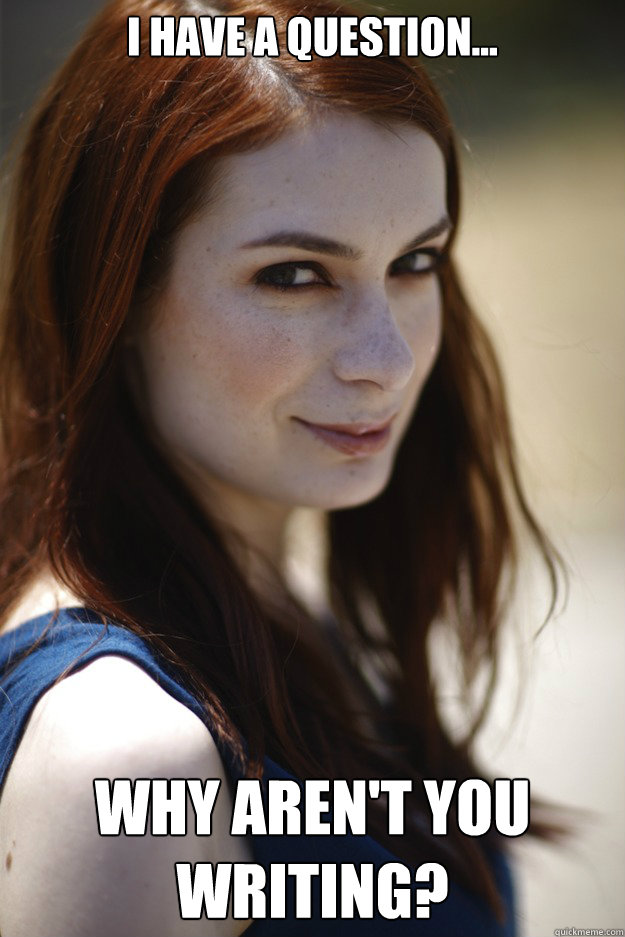 I have a question... Why aren't you writing?  