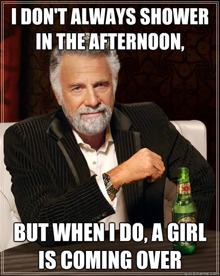 I don't always shower in the afternoon, But when i do, a girl is coming over  The Most Interesting Man In The World
