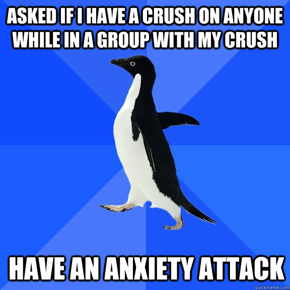 Asked if I have a crush on anyone while in a group with my crush have an anxiety attack  Socially Awkward Penguin