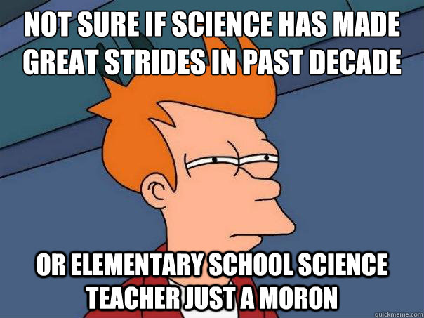 Not sure if science has made great strides in past decade Or elementary school science teacher just a moron  Futurama Fry
