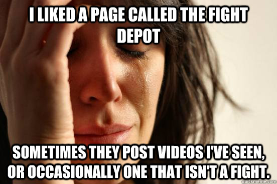 I liked a page called the fight depot sometimes they post videos i've seen, or occasionally one that isn't a fight.  First World Problems