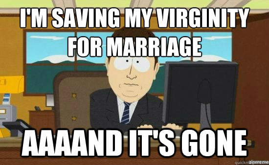I'm saving my virginity 
for marriage AAAAND It's gone  aaaand its gone