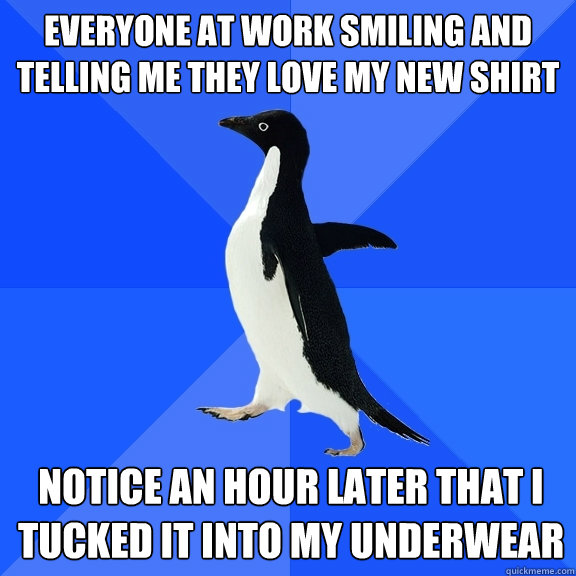 Everyone at work smiling and telling me they love my new shirt Notice an hour later that I tucked it into my underwear  Socially Awkward Penguin