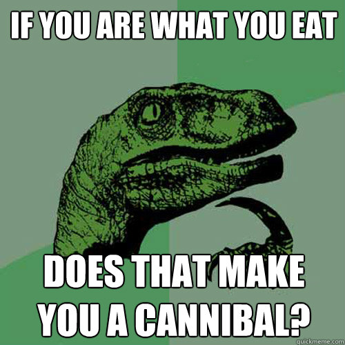 If you are what you eat does that make you a cannibal? - If you are what you eat does that make you a cannibal?  Philosoraptor