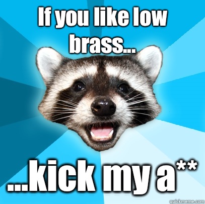 If you like low brass... ...kick my a**  Lame Pun Coon
