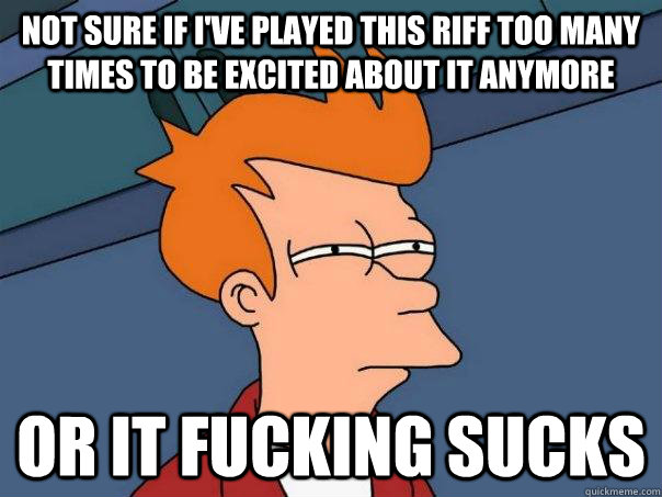 Not sure if I've played this riff too many times to be excited about it anymore Or it fucking sucks  Futurama Fry