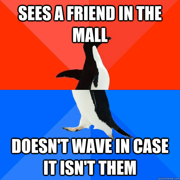 sees a friend in the mall doesn't wave in case it isn't them  Socially Awesome Awkward Penguin