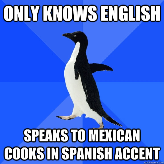 Only knows english speaks to mexican cooks in spanish accent  Socially Awkward Penguin