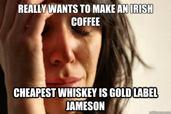 really Wants to make an irish coffee Cheapest whiskey is gold label Jameson - really Wants to make an irish coffee Cheapest whiskey is gold label Jameson  First World Problems