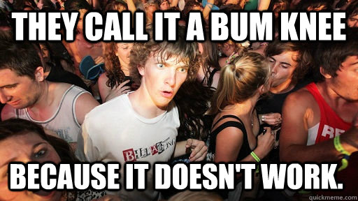 They call it a bum knee because It doesn't work.  Sudden Clarity Clarence