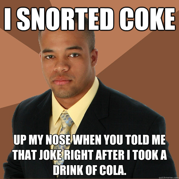 i snorted coke up my nose when you told me that joke right after i took a drink of cola.  Successful Black Man