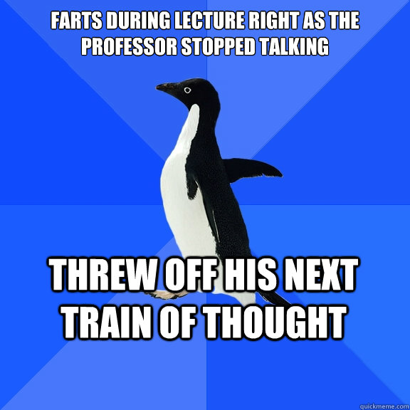 Farts during lecture right as the professor stopped talking Threw off his next train of thought  Socially Awkward Penguin