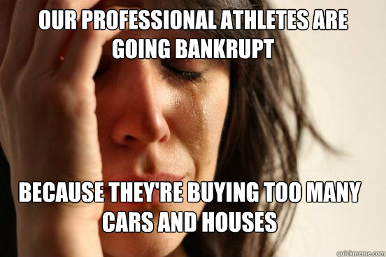 our professional athletes are going bankrupt because they're buying too many cars and houses  First World Problems