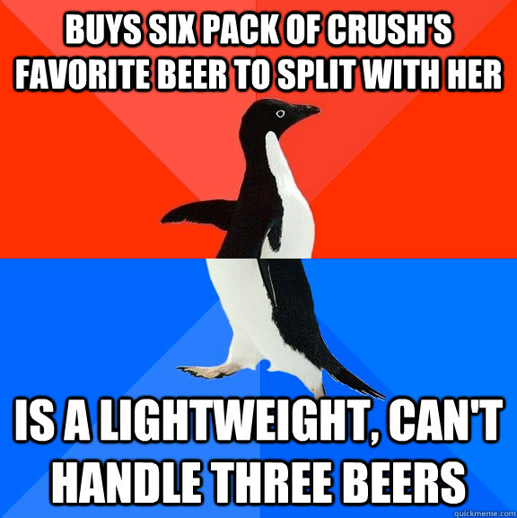 Buys six pack of Crush's favorite beer to split with her is a lightweight, can't handle three beers  Socially Awesome Awkward Penguin