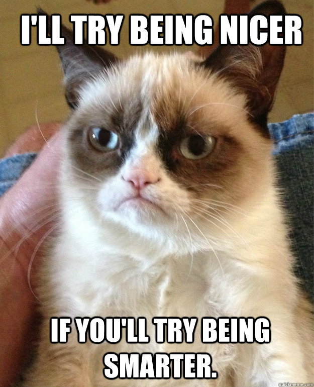  I'll try being nicer if you'll try being smarter.   Grumpy Cat