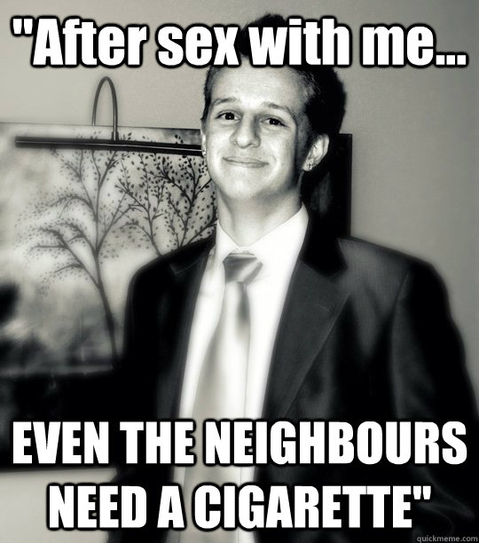 ''After sex with me... EVEN THE NEIGHBOURS NEED A CIGARETTE''  