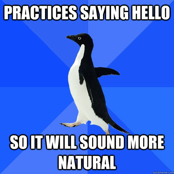 practices saying hello so it will sound more natural  Socially Awkward Penguin