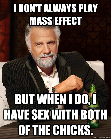I don't always play Mass Effect but when I do, I have sex with both of the chicks.  The Most Interesting Man In The World