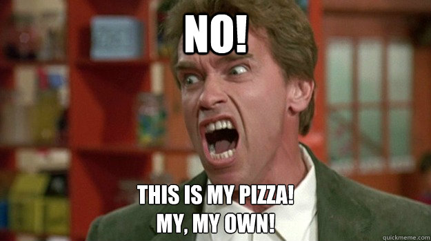 NO! THIS IS MY PIZZA!
MY, MY OWN!  Arnold Schwarzenegger Angrt