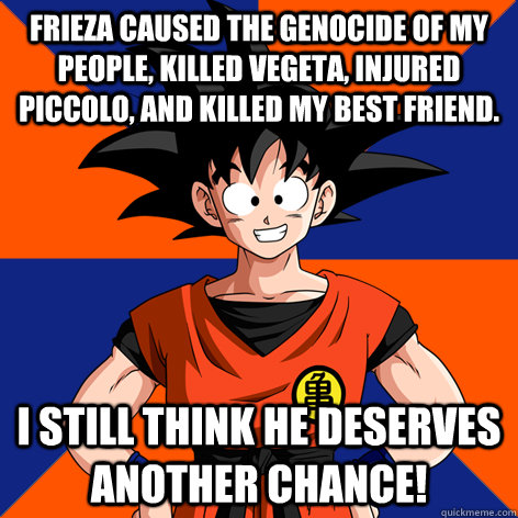 Frieza caused the genocide of my people, killed Vegeta, injured Piccolo, and killed my best friend. I still think he deserves another chance! - Frieza caused the genocide of my people, killed Vegeta, injured Piccolo, and killed my best friend. I still think he deserves another chance!  Good Guy Goku