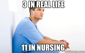 3 in real life 11 in Nursing - 3 in real life 11 in Nursing  As a female nursing student, this is the truth for most guys in our program