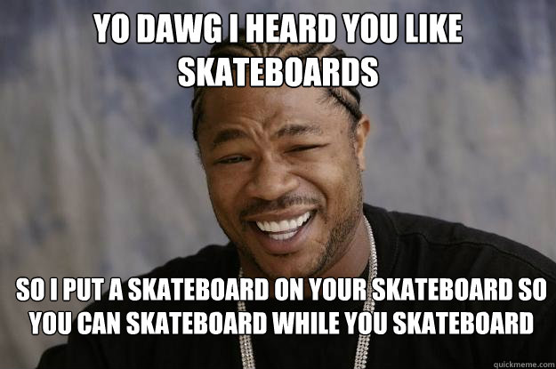 Yo dawg I heard you like skateboards So I put a skateboard on your skateboard so you can skateboard while you skateboard  Xzibit meme 2