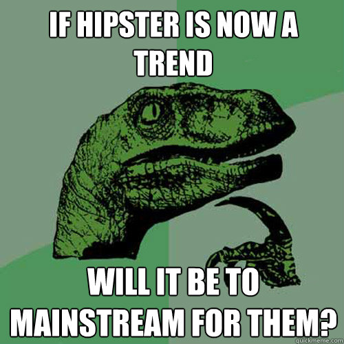 if hipster is now a trend will it be to mainstream for them? - if hipster is now a trend will it be to mainstream for them?  Philosoraptor
