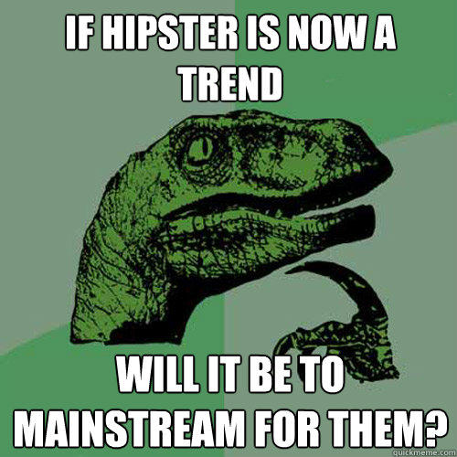 if hipster is now a trend will it be to mainstream for them?  Philosoraptor