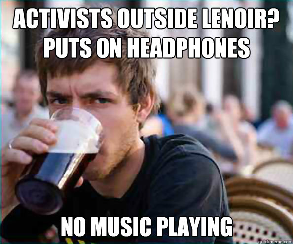 Activists Outside Lenoir?
Puts on Headphones No Music Playing  Lazy College Senior