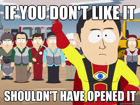 If you don't like it Shouldn't have opened it  Captain Hindsight