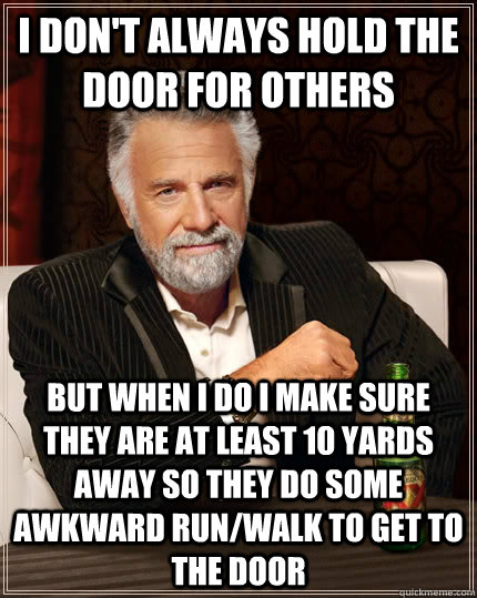 I don't always hold the door for others but when I do I make sure they are at least 10 yards away so they do some awkward run/walk to get to the door  The Most Interesting Man In The World
